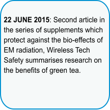 22 JUNE 2015: Second article in the series of supplements which protect against the bio-effects of EM radiation, Wireless Tech Safety summarises research on the benefits of green tea.